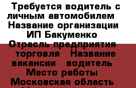 Требуется водитель с личным автомобилем.  › Название организации ­ ИП Бакуменко › Отрасль предприятия ­ торговля › Название вакансии ­ водитель › Место работы ­ Московская область - Московская обл., Лобня г. Работа » Вакансии   . Московская обл.,Лобня г.